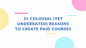 31 Colossal (Yet Underrated) Reasons to Create Paid Courses